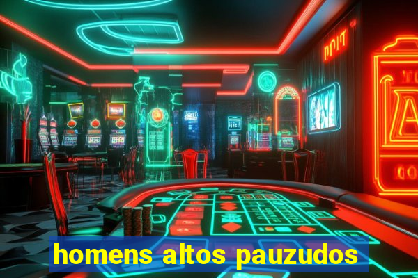 homens altos pauzudos